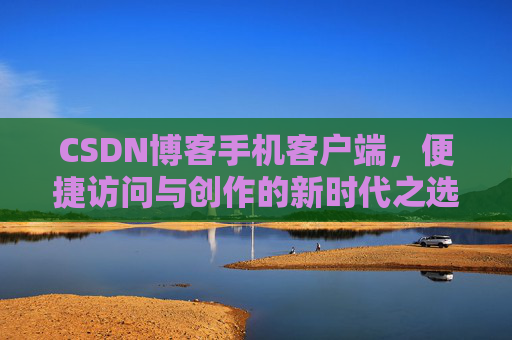CSDN博客手机客户端，便捷访问与创作的新时代之选