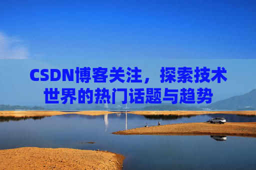 CSDN博客关注，探索技术世界的热门话题与趋势