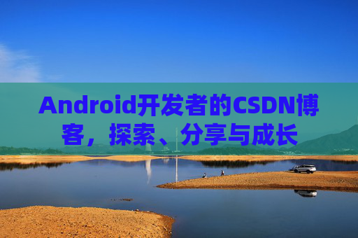 Android开发者的CSDN博客，探索、分享与成长